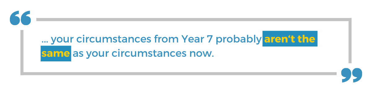 "... your circumstances from Year 7 probably aren't the same as your circumstances now."
