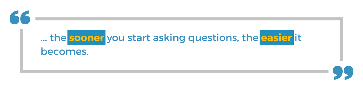 "... the sooner you start asking questions, the easier it becomes."